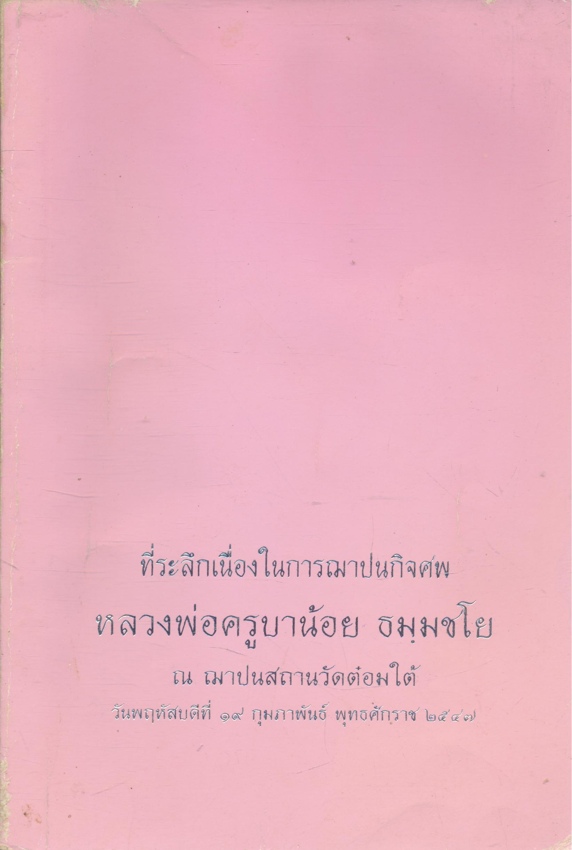 ที่ระลึกเนื่องในการฌปนกิจศพ หลวงพ่่อครูบาน้อย ธมมชโย อดีตเจ้าอาวาสวัดต๋อมใต้ เจ้าคณะตําบลบ้านต๋อม พระอุปัชฌาย์ ณ ฌาปนสถานวัดต๋อมใต้ วันพฤหัสบดีที่๑๙ .กุมภาพันธ์ พ.ศ.๒๕๔๗